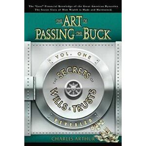 The Art of Passing the Buck, Vol I; Secrets of Wills and Trusts Revealed, Paperback - Charles Arthur imagine