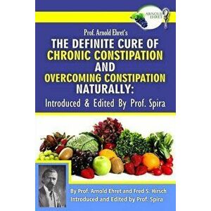 Prof. Arnold Ehret's the Definite Cure of Chronic Constipation and Overcoming Constipation Naturally: Introduced & Edited by Prof. Spira, Paperback - imagine