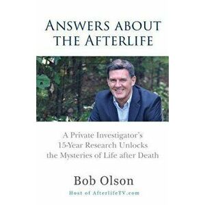 Answers about the Afterlife: A Private Investigator's 15-Year Research Unlocks the Mysteries of Life After Death, Paperback - Bob Olson imagine