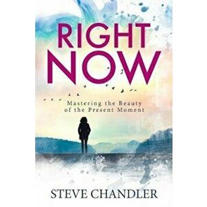 Right Now: Mastering the Beauty of the Present Moment, Paperback - Steve Chandler imagine