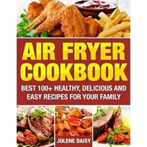 Air Fryer Cookbook: Best 100+ Healthy, Delicious and Easy Recipes for Your Family, Paperback - Jolene Daisy imagine