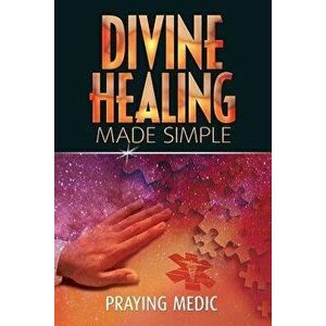 Divine Healing Made Simple: Simplifying the Supernatural to Make Healing and Miracles a Part of Your Everyday Life, Paperback - Praying Medic imagine