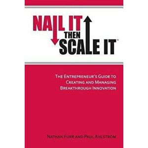 Nail It Then Scale It: The Entrepreneur's Guide to Creating and Managing Breakthrough Innovation, Paperback - Nathan Furr imagine