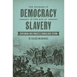 The Problem of Democracy in the Age of Slavery: Garrisonian Abolitionists and Transatlantic Reform, Paperback - W. Caleb McDaniel imagine