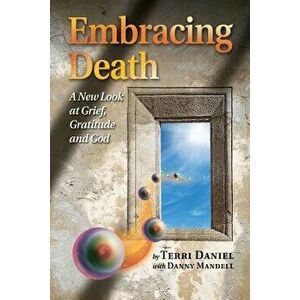Embracing Death: A New Look at Grief, Gratitude and God, Paperback - Terri Daniel imagine