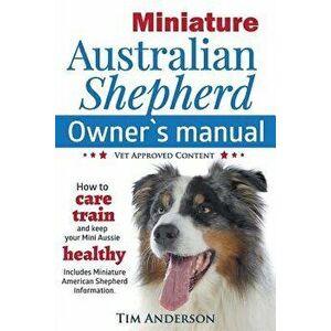 Miniature Australian Shepherd Owner's Manual. How to Care, Train & Keep Your Mini Aussie Healthy. Includes Miniature American Shepherd. Vet Approved C imagine