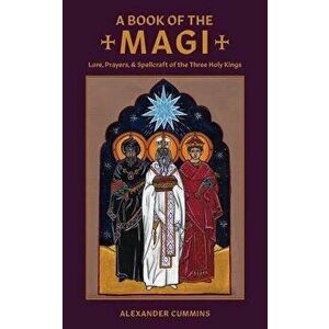 A Book of the Magi: Lore, Prayers, and Spellcraft of the Three Holy Kings, Paperback - Alexander Cummins imagine