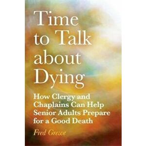 Time to Talk about Dying: How Clergy and Chaplains Can Help Senior Adults Prepare for a Good Death, Paperback - Fred Grewe imagine