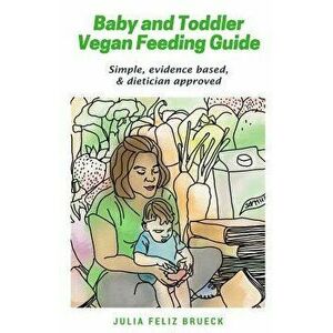 Baby and Toddler Vegan Feeding Guide: Simple, Evidence Based, & Dietician Approved, Paperback - Julia Feliz Brueck imagine