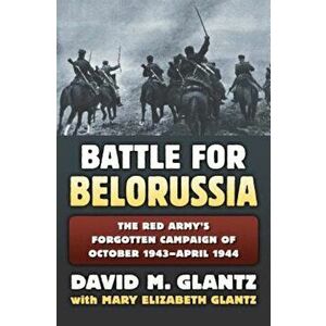 The Battle for Belorussia: The Red Army's Forgotten Campaign of October 1943 - April 1944, Hardcover - David M. Glantz imagine