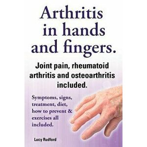 Arthritis in Hands and Arthritis in Fingers. Rheumatoid Arthritis and Osteoarthritis Included. Symptoms, Signs, Treatment, Diet, How to Prevent & Exer imagine