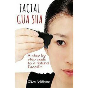 Facial Gua Sha: A Step-By-Step Guide to a Natural Facelift, Paperback - Clive Witham imagine