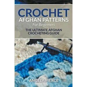 Crochet Afghan Patterns for Beginners: The Ultimate Afghan Crocheting Guide, Paperback - Angela Pierce imagine