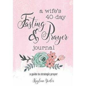 A Wife's 40-Day Fasting and Prayer Journal: A Guide to Strategic Prayer, Paperback - Kaylene Yoder imagine