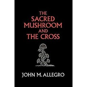 The Sacred Mushroom and the Cross: A Study of the Nature and Origins of Christianity Within the Fertility Cults of the Ancient Near East, Paperback (4 imagine