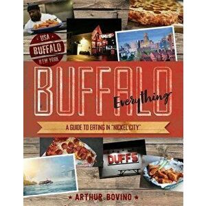 Buffalo Everything: A Guide to Eating in 'the Nickel City', Paperback - Arthur Bovino imagine
