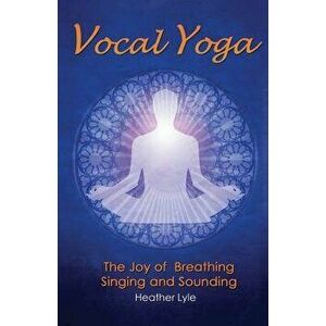 Vocal Yoga: The Joy of Breathing, Singing and Sounding, Paperback - Heather Lyle imagine