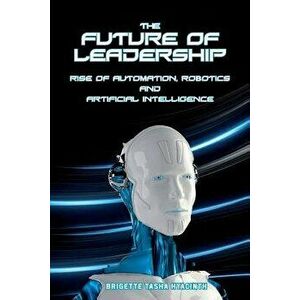 The Future of Leadership: Rise of Automation, Robotics and Artificial Intelligence, Paperback - Brigette Tasha Hyacinth imagine