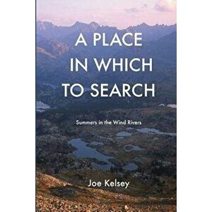 A Place in Which to Search: Summers in the Wind Rivers, Paperback - Joe Kelsey imagine