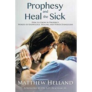Prophesy and Heal the Sick: How to Grow in Prophecy, Words of Knowledge, Healing, and Power Evangelism, Paperback - Matthew Helland imagine