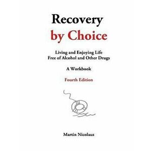 Recovery by Choice: Living and Enjoying Life Free of Alcohol and Other Drugs, a Workbook, Paperback - Martin Nicolaus imagine