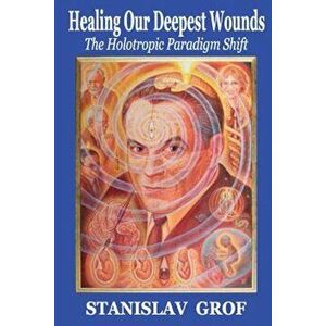 Healing Our Deepest Wounds: The Holotropic Paradigm Shift, Paperback - Stanislav Grof M. D. imagine