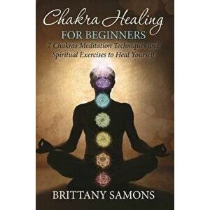 Chakra Healing for Beginners: 7 Chakras Meditation Techniques and Spiritual Exercises to Heal Yourself, Paperback - Brittany Samons imagine