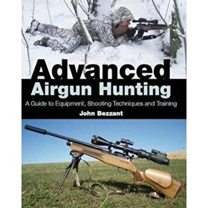 Advanced Airgun Hunting: A Guide to Equipment, Shooting Techniques and Training, Hardcover - John Bezzant imagine