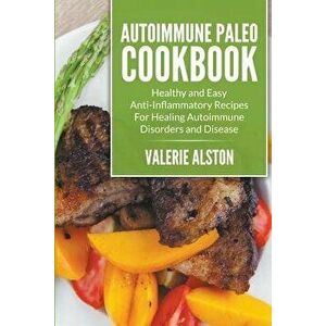 Autoimmune Paleo Cookbook: Healthy and Easy Anti-Inflammatory Recipes for Healing Autoimmune Disorders and Disease, Paperback - Valerie Alston imagine