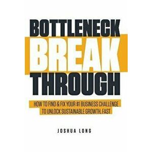 Bottleneck Breakthrough: How to Find & Fix Your '1 Business Challenge to Unlock Sustainable Growth, Fast, Hardcover - Joshua Long imagine