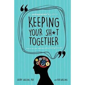 The Entrepreneur's Guide to Keeping Your Sh*t Together: How to Run Your Business Without Letting It Run You, Paperback - Phd Sherry Walling imagine