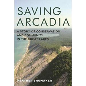 Saving Arcadia: A Story of Conservation and Community in the Great Lakes, Paperback - Heather Shumaker imagine