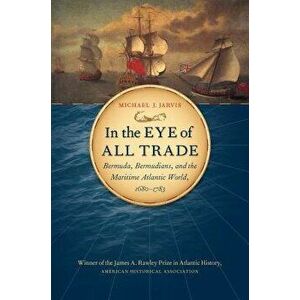 In the Eye of All Trade: Bermuda, Bermudians, and the Maritime Atlantic World, 1680-1783, Paperback - Michael J. Jarvis imagine