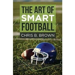 The Art of Smart Football, Paperback - Chris B. Brown imagine