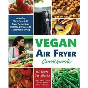 Vegan Air Fryer Cookbook: Amazing Plant-Based Air Fryer Recipes for Healthy, Ethical, and Sustainable Living, Paperback - Maya Castallanta imagine