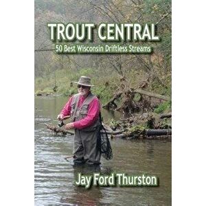 Trout Central: 50 Best Wisconsin Driftless Streams, Paperback - Jay Ford Thurston imagine