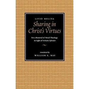 Sharing in Christ's Virtues: For the Renewal of Moral Theology in Light of Veritatis Splendor, Paperback - Livio Melina imagine