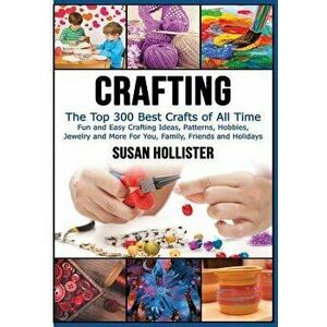 Crafting: The Top 300 Best Crafts: Fun and Easy Crafting Ideas, Patterns, Hobbies, Jewelry and More for You, Family, Friends and, Paperback - Susan Ho imagine