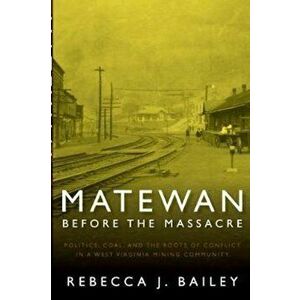 Matewan Before the Massacre: Politics, Coal and the Roots of Conflict in a West Virginia Mining Community, Paperback - Rebecca J. Bailey imagine