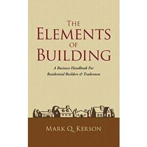 The Elements of Building: A Business Handbook for Residential Builders & Tradesmen, Paperback - Mark Q. Kerson imagine