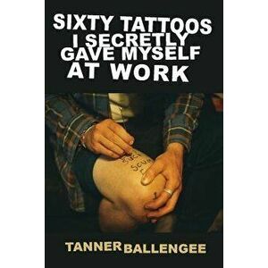 Sixty Tattoos I Secretly Gave Myself at Work, Paperback - Tanner Ballengee imagine