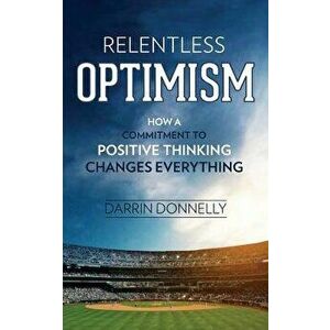 Relentless Optimism: How a Commitment to Positive Thinking Changes Everything, Paperback - Darrin Donnelly imagine