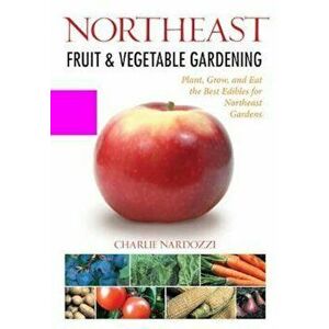 Northeast Fruit & Vegetable Gardening, Paperback - Charlie Nardozzi imagine