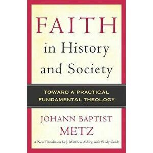 Faith in History and Society: Toward a Practical Fundamental Theology, Paperback - Johann Baptist Metz imagine
