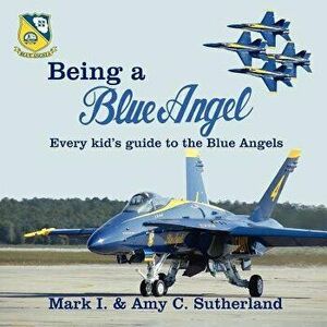 Being a Blue Angel: Every Kid's Guide to the Blue Angels, Paperback - Mark I. Sutherland imagine