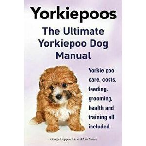 Yorkie Poos. the Ultimate Yorkie Poo Dog Manual. Yorkiepoo Care, Costs, Feeding, Grooming, Health and Training All Included., Paperback - George Hoppe imagine