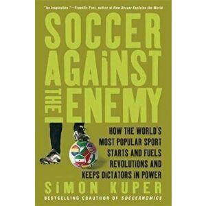 Soccer Against the Enemy: How the World's Most Popular Sport Starts and Fuels Revolutions and Keeps Dictators in Power, Paperback (3rd Ed.) - Simon Ku imagine