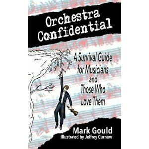 Orchestra Confidential: A Survivor's Guide for Musicians and Those Who Love Them, Paperback - Mark Gould imagine