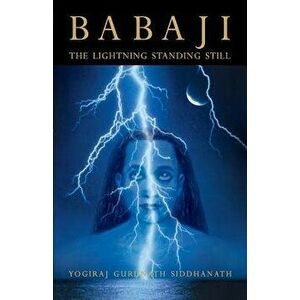 Babaji: The Lightning Standing Still (Special Abridged Edition), Paperback - Yogiraj Gurunath Siddhanath imagine