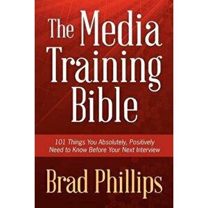 The Media Training Bible: 101 Things You Absolutely, Positively Need to Know Before Your Next Interview, Paperback - Brad Phillips imagine
